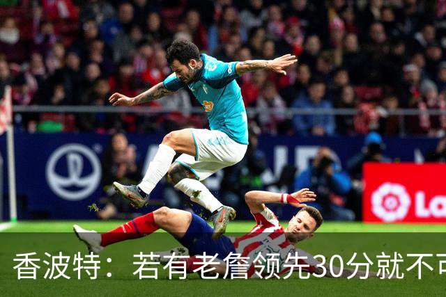 香波特：若有老詹领先30分就不可能被追分 若被追上了我想要欧文